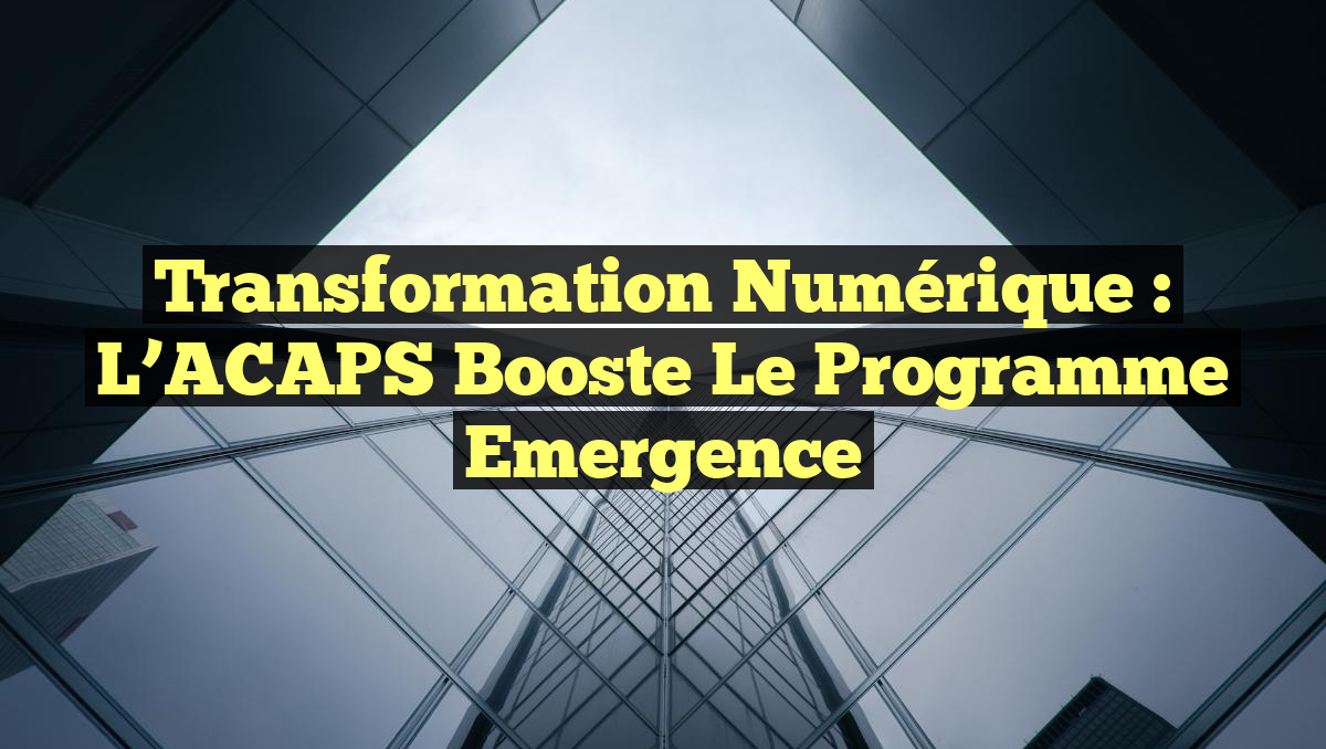 Transformation numérique : l’ACAPS booste le Programme Emergence