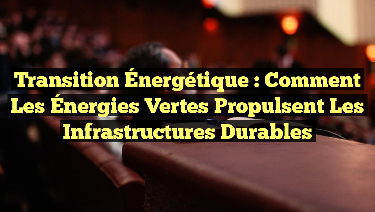 Transition Énergétique : Comment les Énergies Vertes Propulsent les Infrastructures Durables