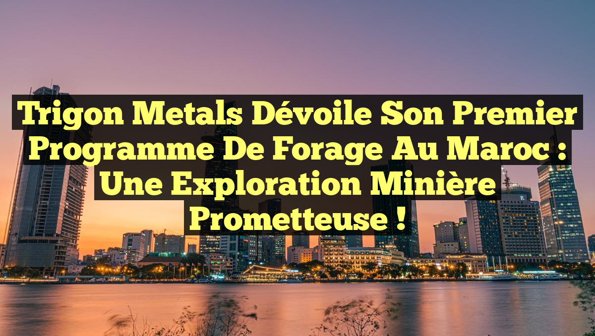 Trigon Metals Dévoile son Premier Programme de Forage au Maroc : Une Exploration Minière Prometteuse !