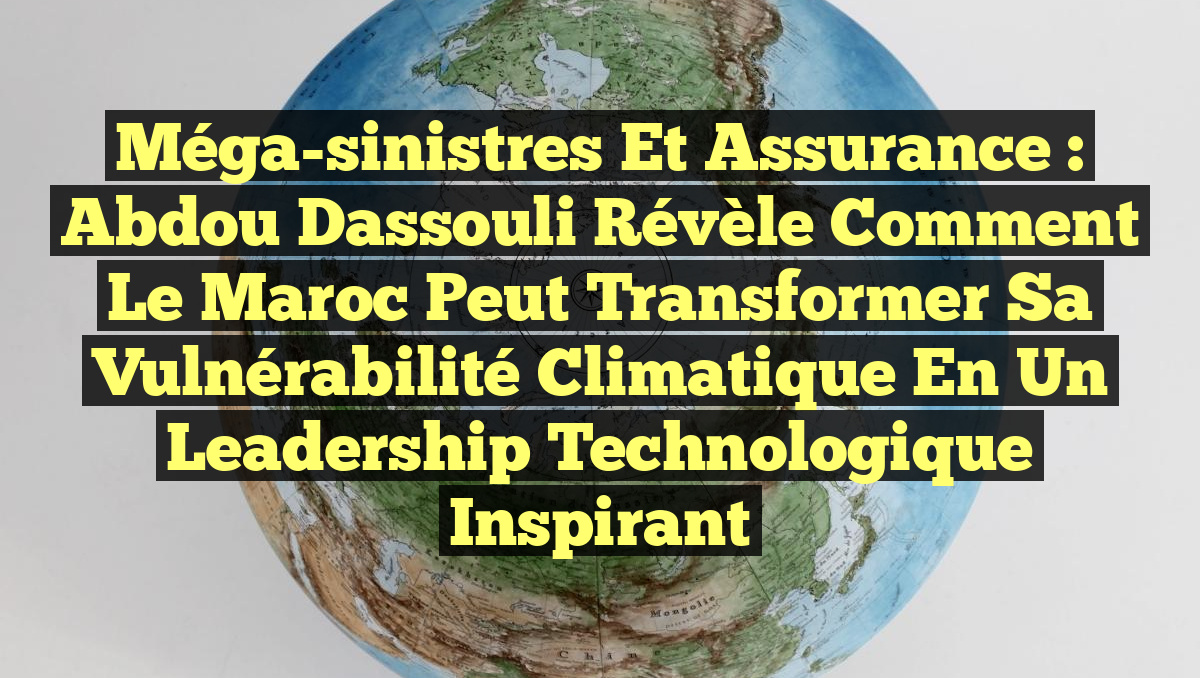 Méga-sinistres et Assurance : Abdou Dassouli révèle comment le Maroc peut transformer sa vulnérabilité climatique en un leadership technologique inspirant
