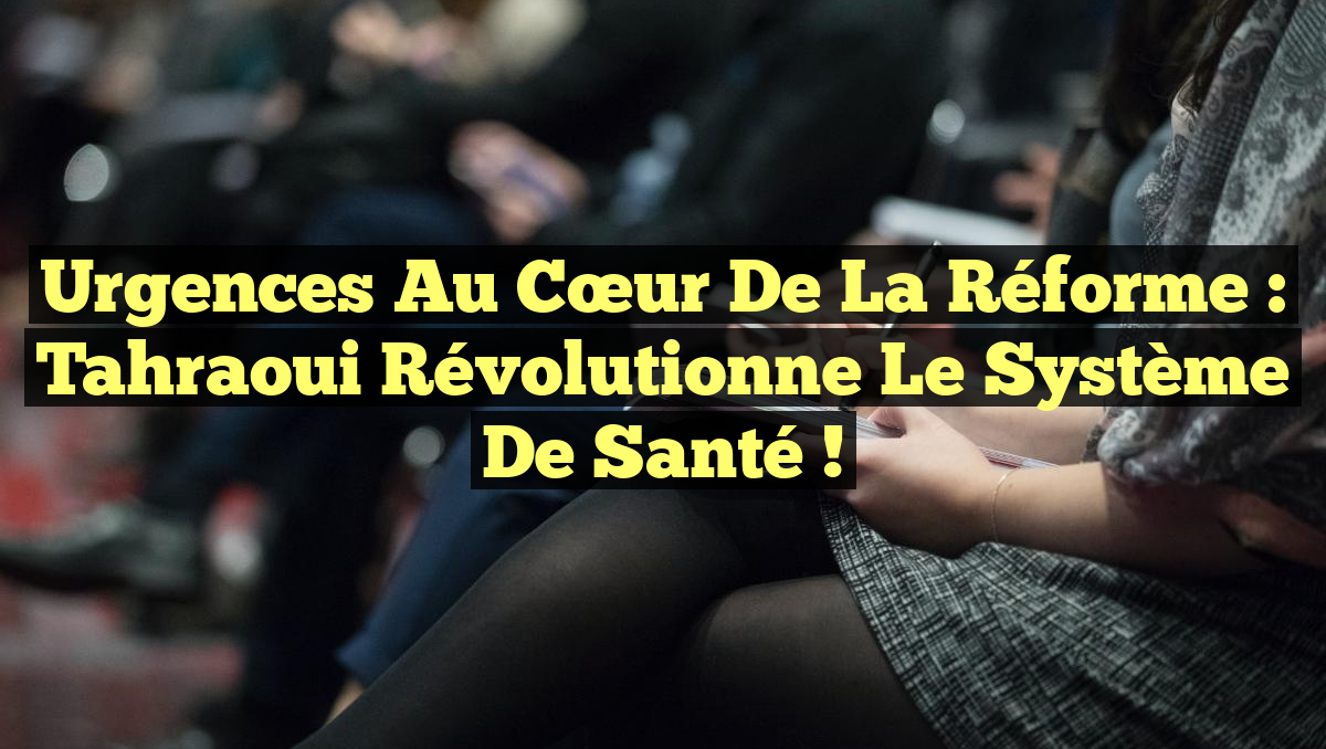 Urgences au cœur de la réforme : Tahraoui révolutionne le système de santé !
