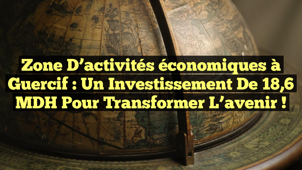 Zone d&rsquo;activités économiques à Guercif : Un investissement de 18,6 MDH pour transformer l&rsquo;avenir !