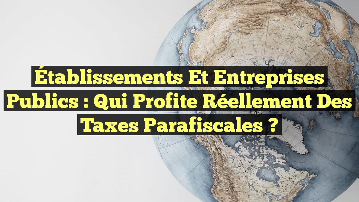 Établissements et entreprises publics : Qui profite réellement des taxes parafiscales ?
