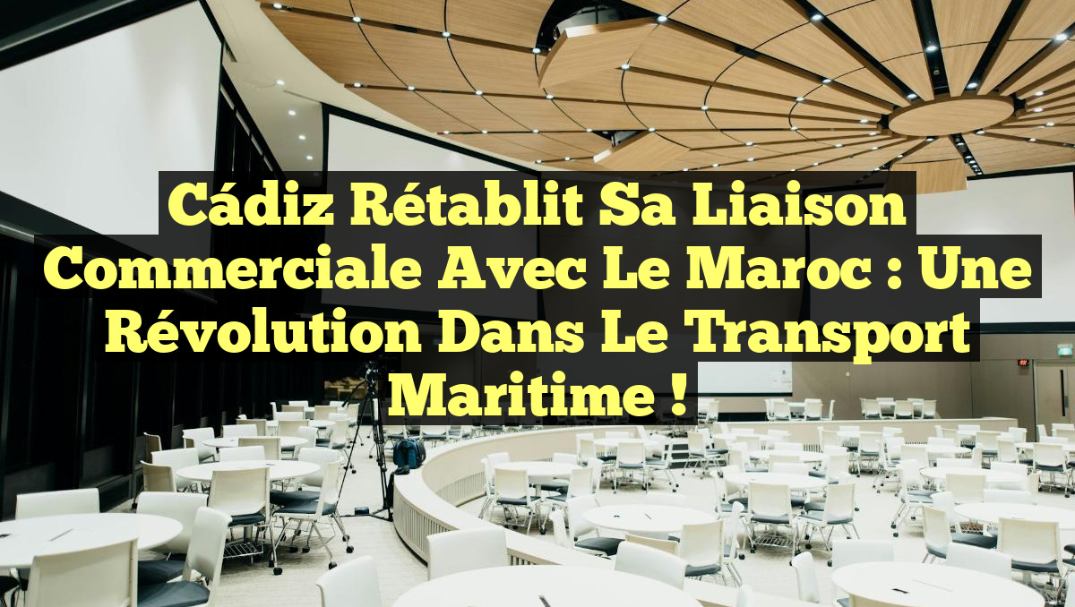 Cádiz Rétablit sa Liaison Commerciale avec le Maroc : Une Révolution dans le Transport Maritime !