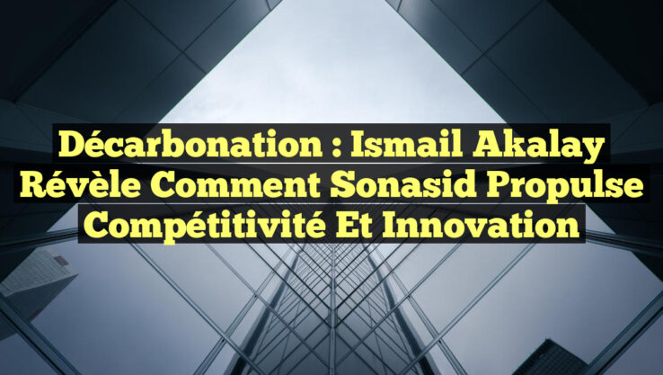 Décarbonation : Ismail Akalay révèle comment Sonasid propulse compétitivité et innovation