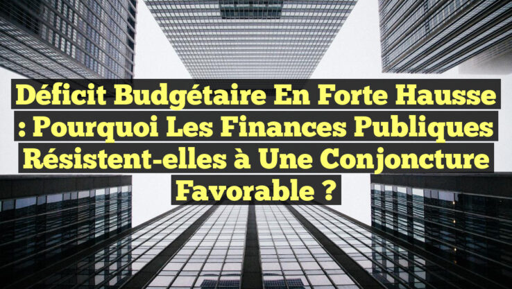 Déficit Budgétaire en Forte Hausse : Pourquoi les Finances Publiques Résistent-elles à une Conjoncture Favorable ?