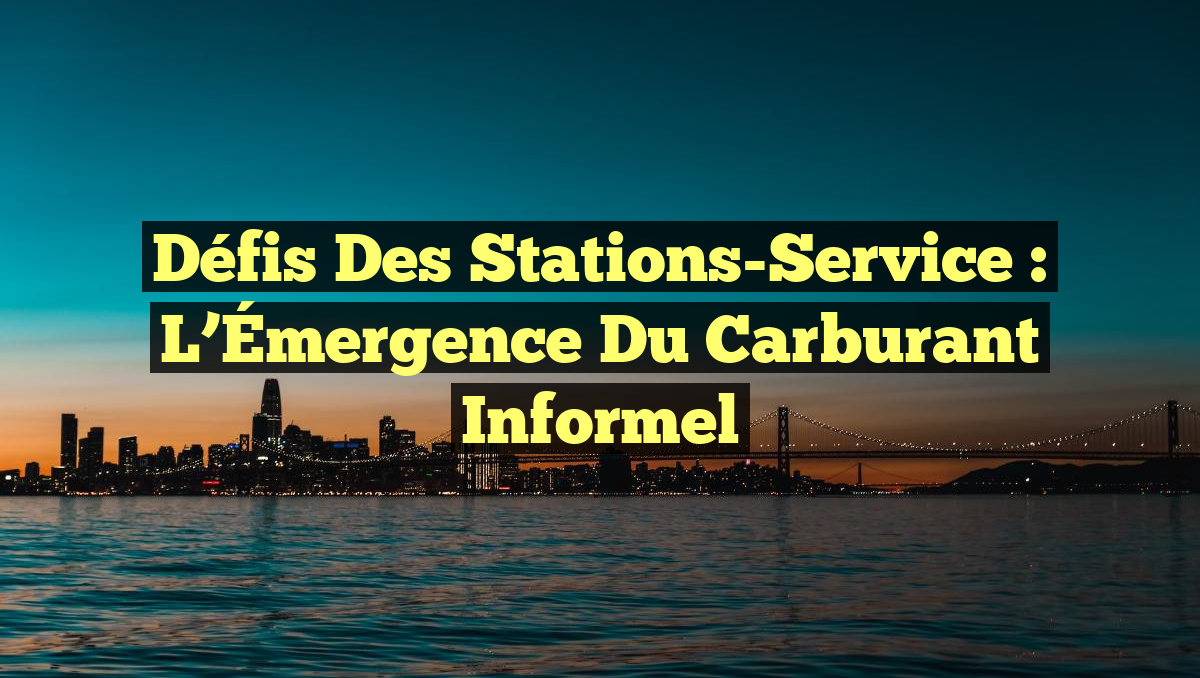 Défis des Stations-Service : L&rsquo;Émergence du Carburant Informel