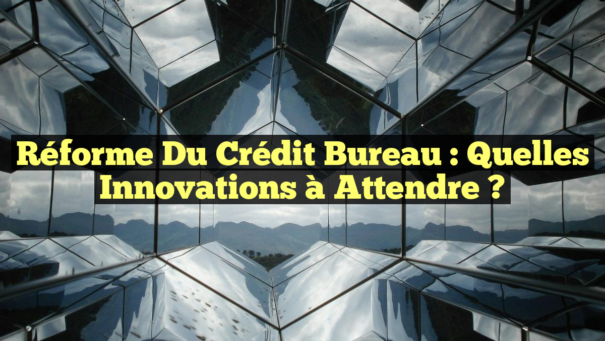 Réforme du Crédit Bureau : Quelles Innovations à Attendre ?