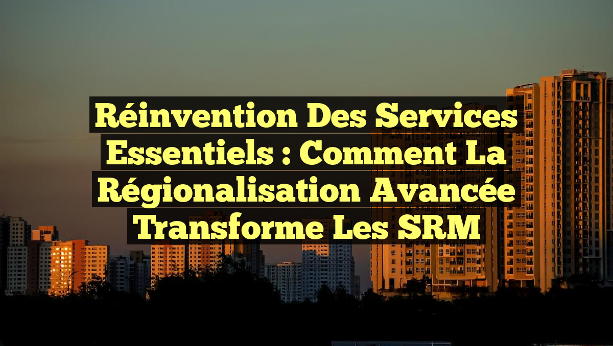 Réinvention des services essentiels : Comment la régionalisation avancée transforme les SRM