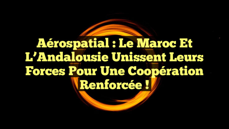 Aérospatial : Le Maroc et l’Andalousie Unissent leurs Forces pour une Coopération Renforcée !