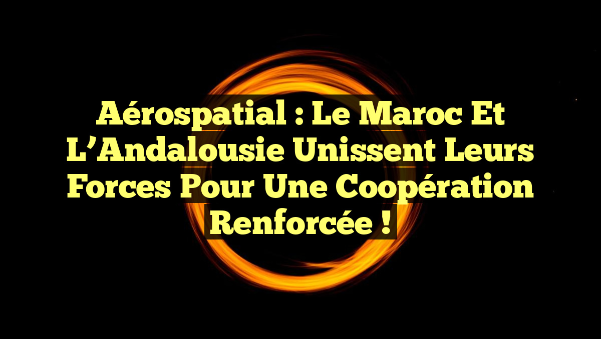 Aérospatial : Le Maroc et l’Andalousie Unissent leurs Forces pour une Coopération Renforcée !