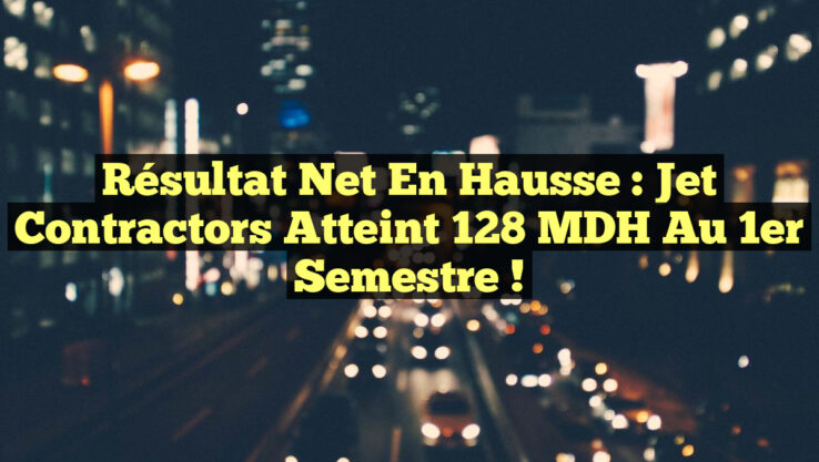 Résultat net en hausse : Jet Contractors atteint 128 MDH au 1er semestre !