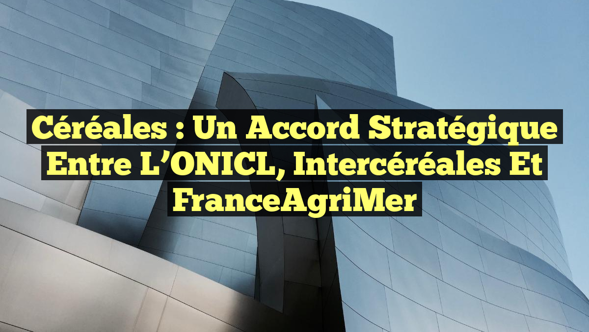 Céréales : Un Accord Stratégique entre l&rsquo;ONICL, Intercéréales et FranceAgriMer