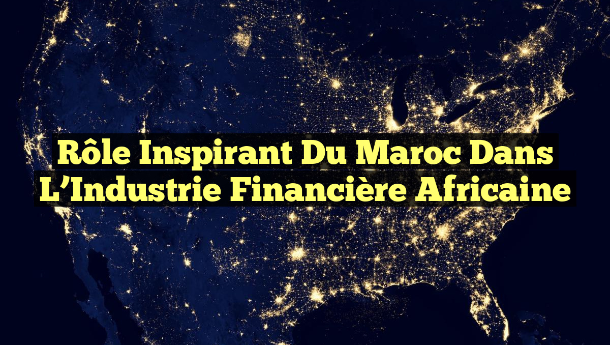 Rôle Inspirant du Maroc dans l&rsquo;Industrie Financière Africaine