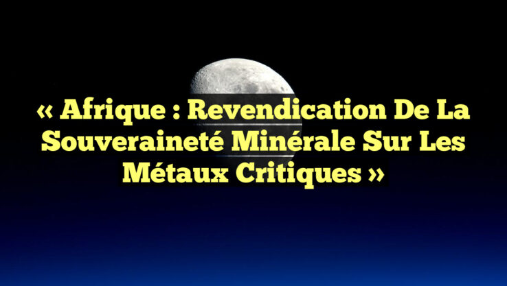 « Afrique : Revendication de la Souveraineté Minérale sur les Métaux Critiques »