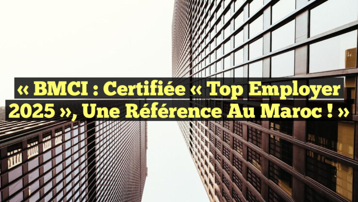 « BMCI : Certifiée « Top Employer 2025 », Une Référence au Maroc ! »