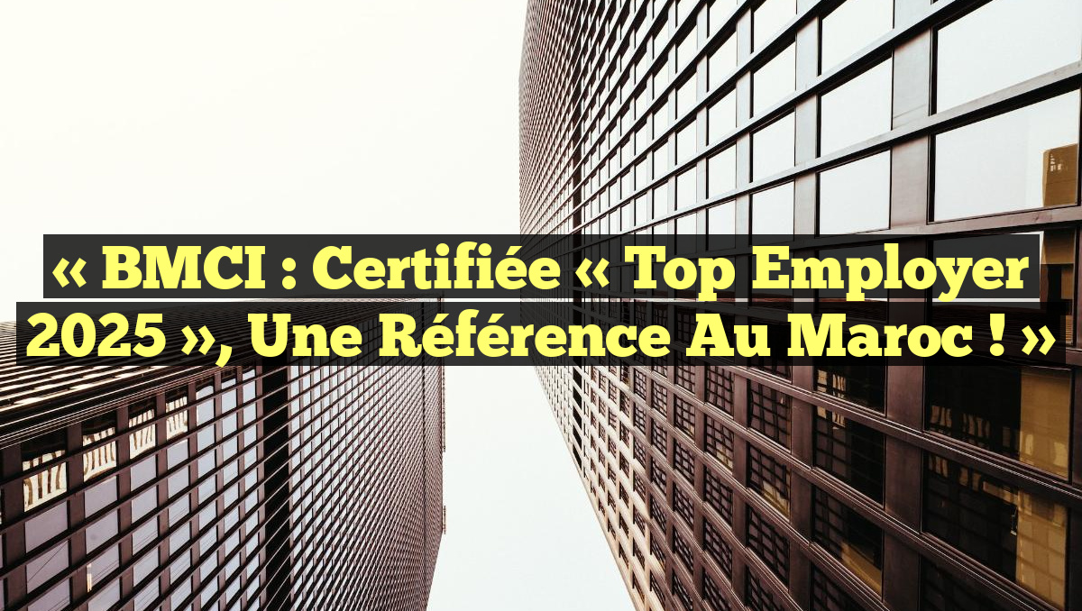 « BMCI : Certifiée « Top Employer 2025 », Une Référence au Maroc ! »