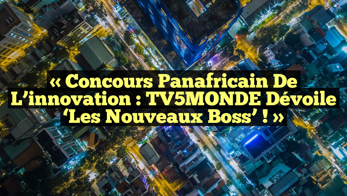 « Concours panafricain de l’innovation : TV5MONDE dévoile &lsquo;Les Nouveaux Boss&rsquo; ! »