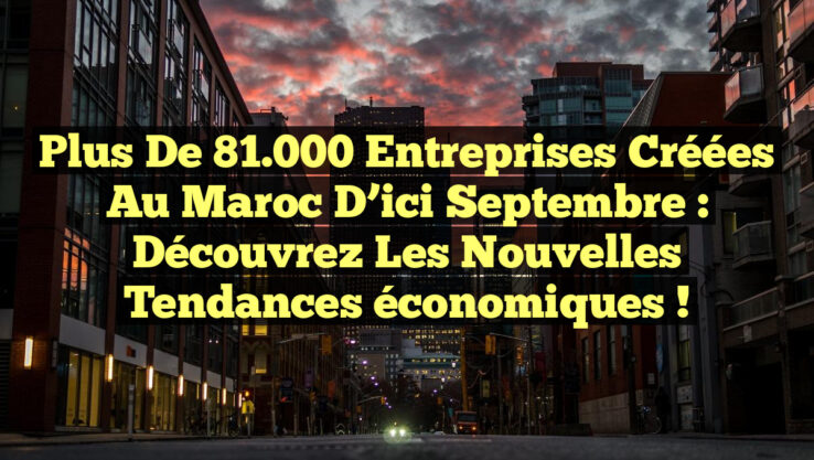 Plus de 81 000 entreprises créées au Maroc d’ici septembre : découvrez les nouvelles tendances économiques ! Plus de 81.000 entreprises créées au Maroc d’ici septembre : découvrez les nouvelles tendances économiques !