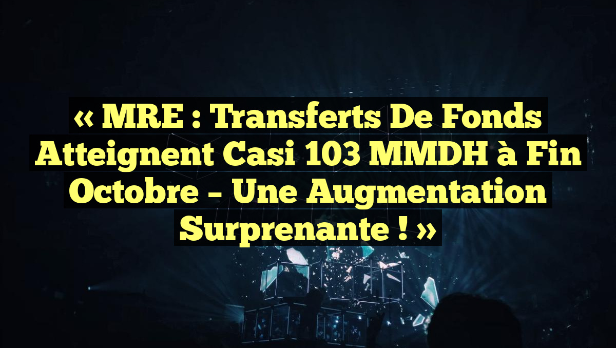 « MRE : Transferts de fonds atteignent casi 103 MMDH à fin octobre – Une augmentation surprenante ! »