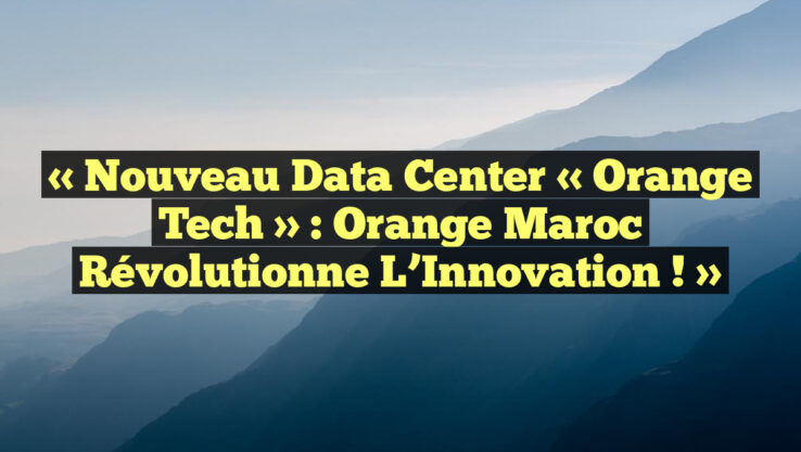 « Nouveau Data Center « Orange Tech » : Orange Maroc Révolutionne l’Innovation ! »