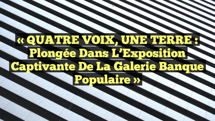 « QUATRE VOIX, UNE TERRE : Plongée dans l’Exposition Captivante de la Galerie Banque Populaire »