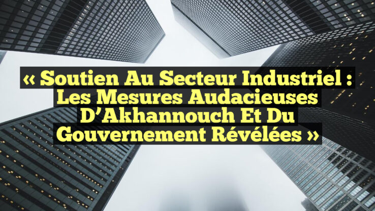 « Soutien au secteur industriel : Les mesures audacieuses d’Akhannouch et du gouvernement révélées »