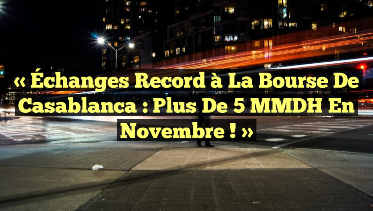 « Échanges Record à la Bourse de Casablanca : Plus de 5 MMDH en Novembre ! »
