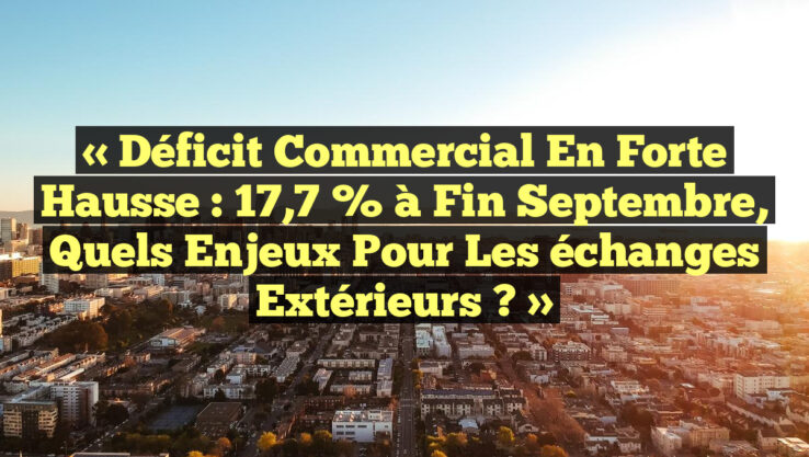 « Déficit commercial en forte hausse : 17,7 % à fin septembre, quels enjeux pour les échanges extérieurs ? »