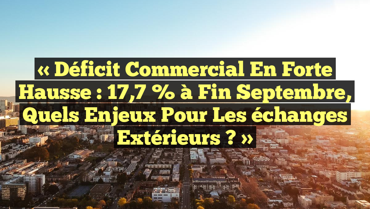 « Déficit commercial en forte hausse : 17,7 % à fin septembre, quels enjeux pour les échanges extérieurs ? »
