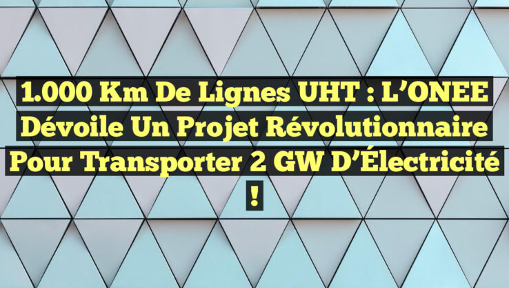 1.000 Km de Lignes UHT : L’ONEE Dévoile un Projet Révolutionnaire pour Transporter 2 GW d’Électricité !