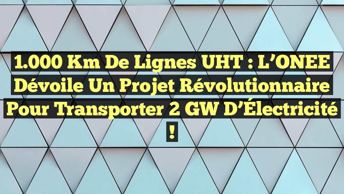 1.000 Km de Lignes UHT : L’ONEE Dévoile un Projet Révolutionnaire pour Transporter 2 GW d’Électricité !