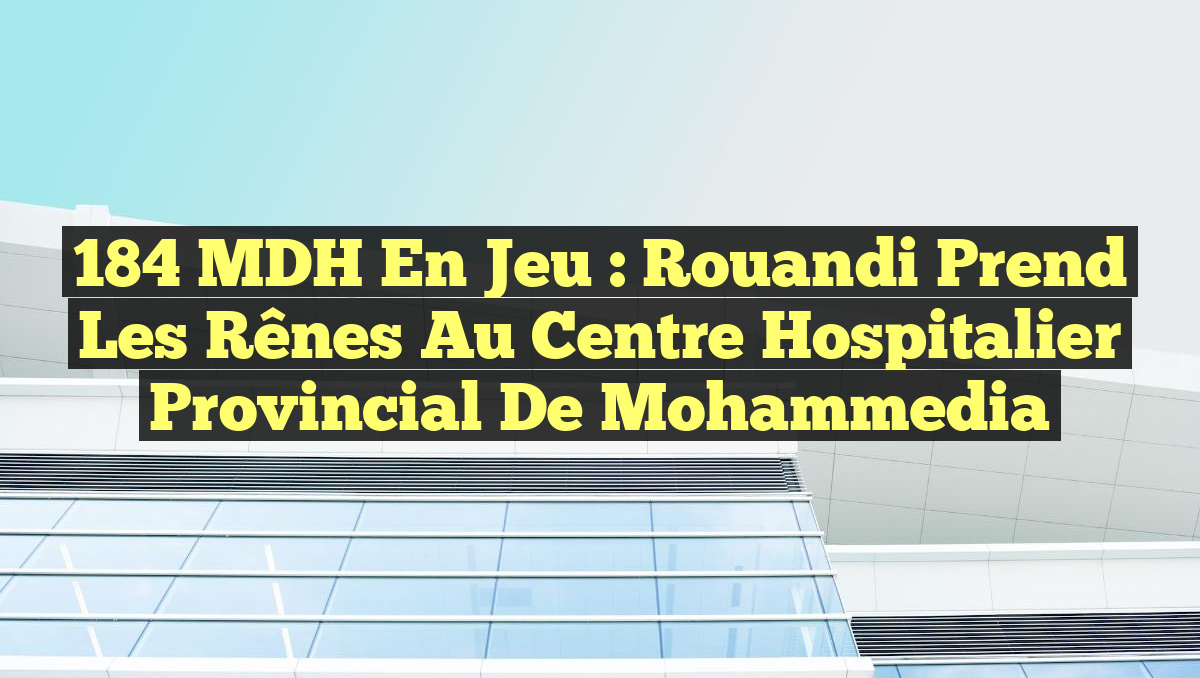 184 MDH en Jeu : Rouandi Prend les Rênes au Centre Hospitalier Provincial de Mohammedia