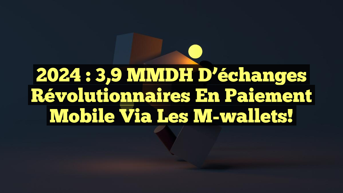 2024 : 3,9 MMDH d’échanges révolutionnaires en paiement mobile via les m-wallets!