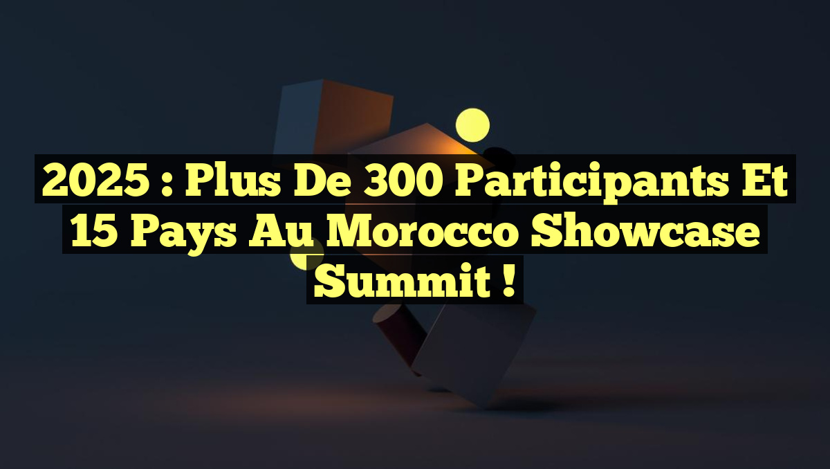2025 : Plus de 300 Participants et 15 Pays au Morocco Showcase Summit !