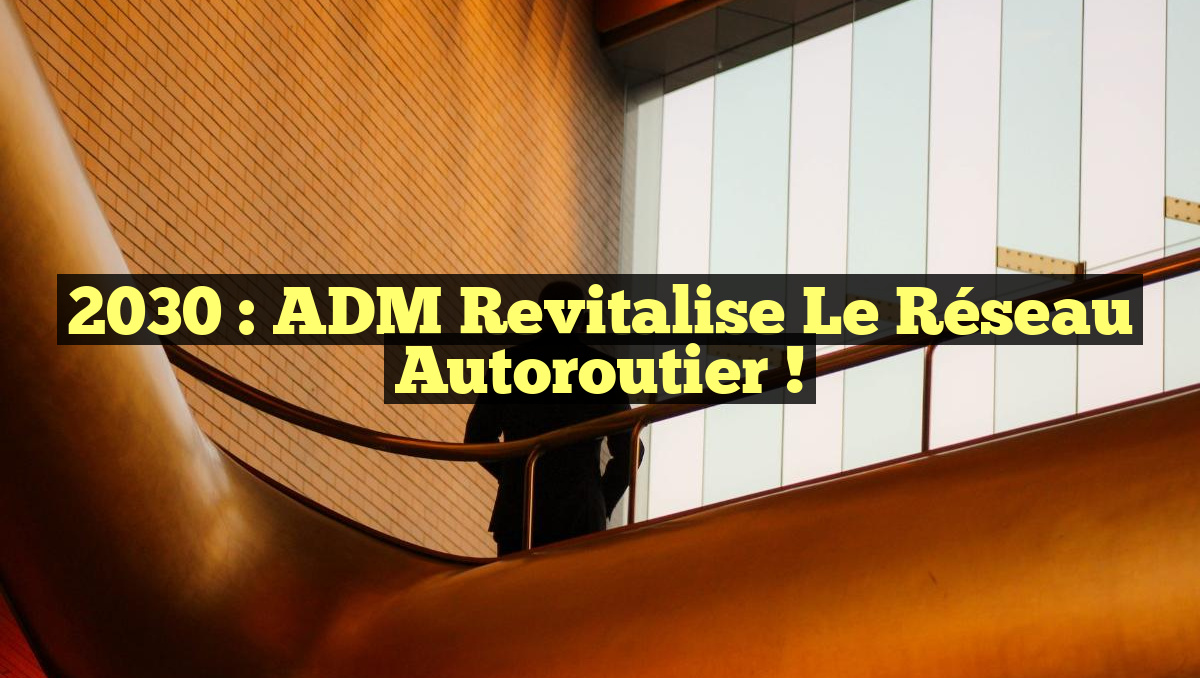 2030 : ADM Revitalise le Réseau Autoroutier !