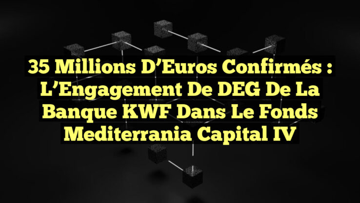 35 Millions d’Euros Confirmés : L’Engagement de DEG de la Banque KWF dans le Fonds Mediterrania Capital IV