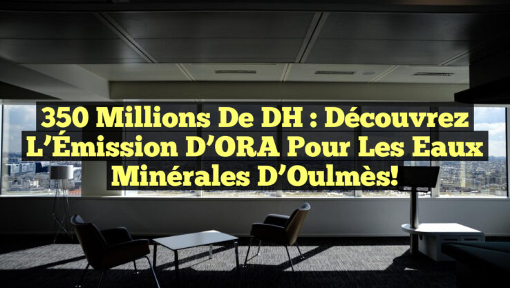 350 Millions de DH : Découvrez l’Émission d’ORA pour les Eaux Minérales d’Oulmès!
