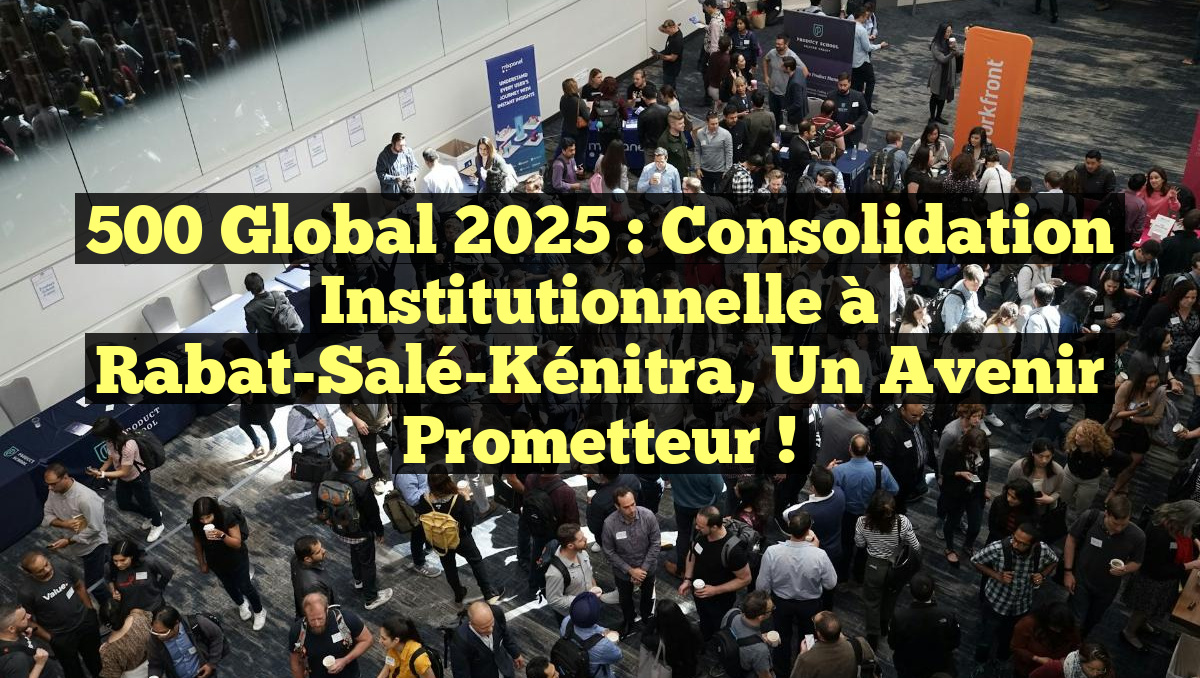 500 Global 2025 : Consolidation Institutionnelle à Rabat-Salé-Kénitra, un Avenir Prometteur !