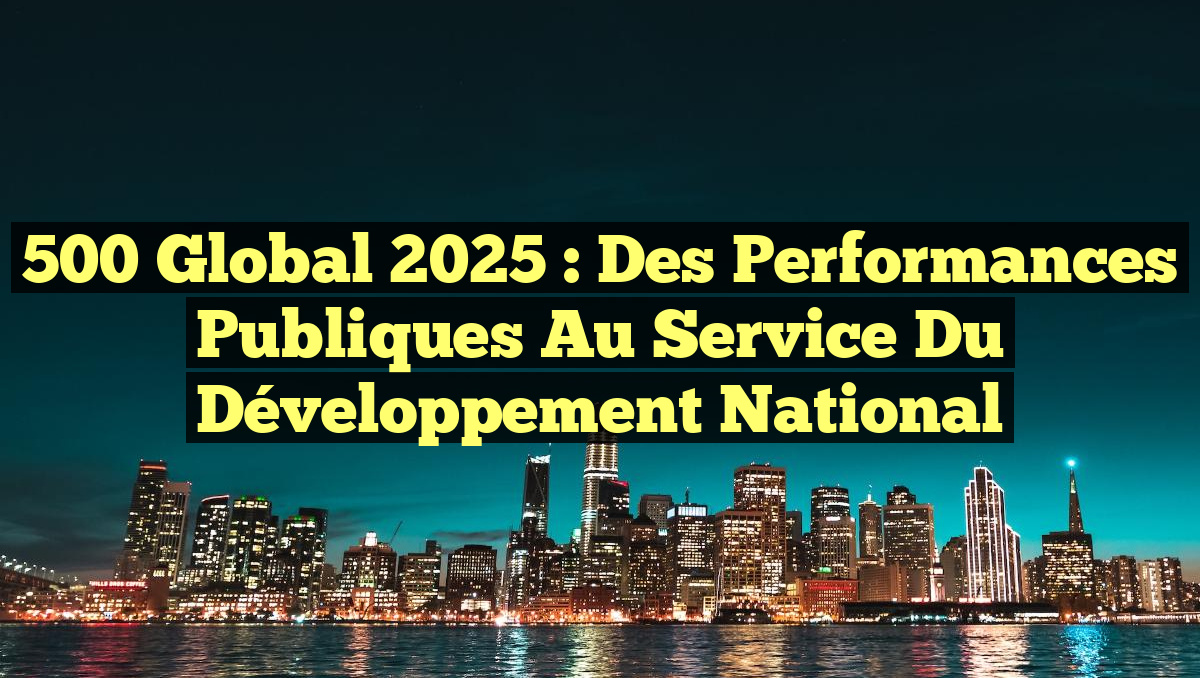 500 Global 2025 : Des Performances Publiques au Service du Développement National