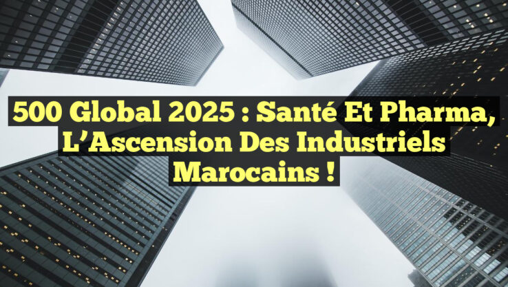 500 Global 2025 : Santé et Pharma, L’Ascension des Industriels Marocains !