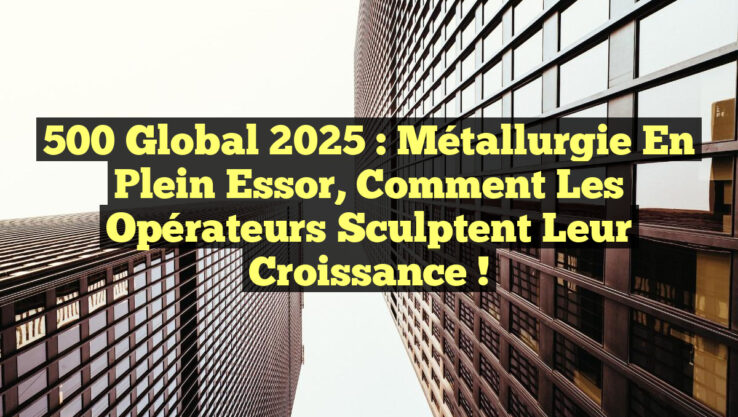 500 Global 2025 : Métallurgie en plein essor, comment les opérateurs sculptent leur croissance !