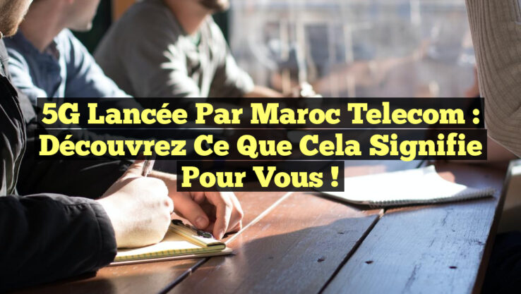 5G lancée par Maroc Telecom : découvrez ce que cela signifie pour vous !