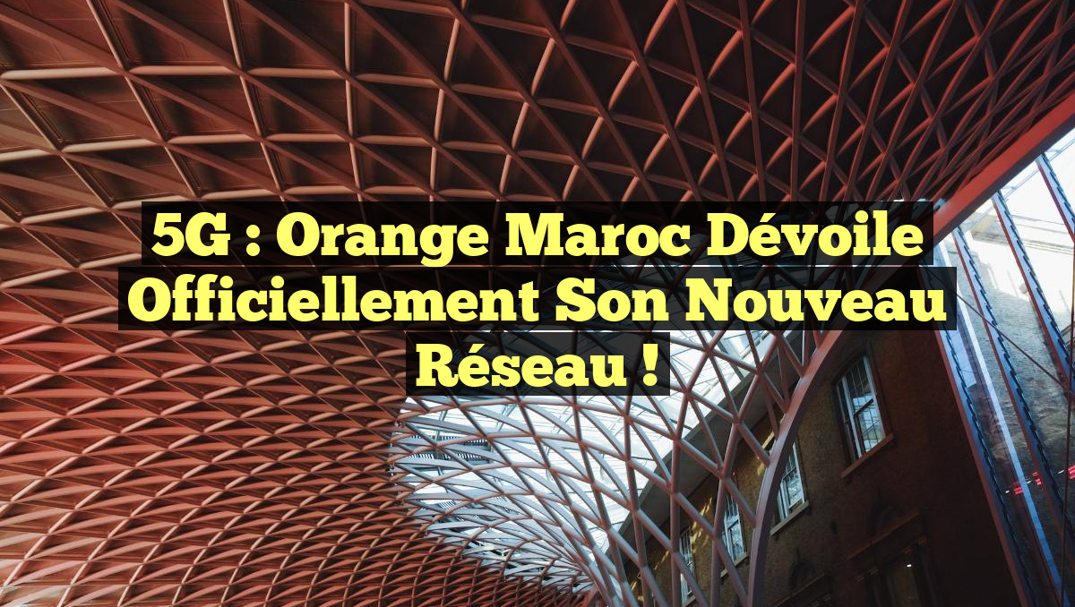 5G : Orange Maroc Dévoile Officiellement son Nouveau Réseau !