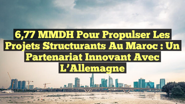 6,77 MMDH pour Propulser les Projets Structurants au Maroc : Un Partenariat Innovant avec l’Allemagne