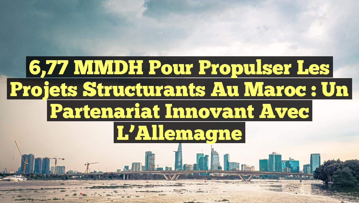 6,77 MMDH pour Propulser les Projets Structurants au Maroc : Un Partenariat Innovant avec l&rsquo;Allemagne
