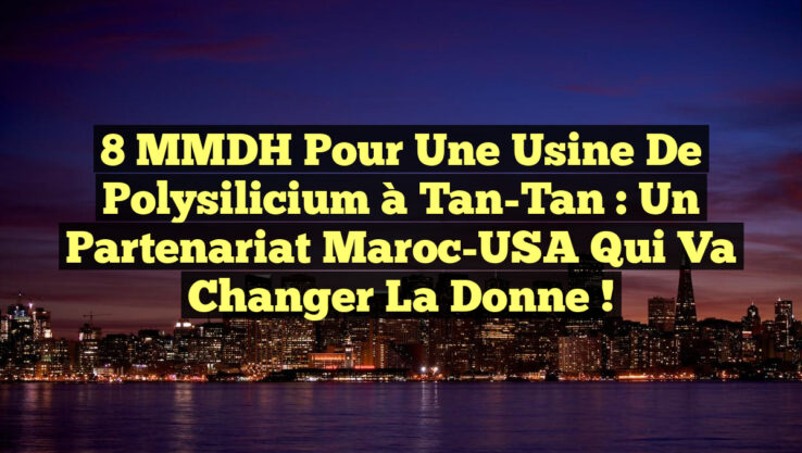 8 MMDH pour une usine de polysilicium à Tan-Tan : un partenariat Maroc-USA qui va changer la donne !