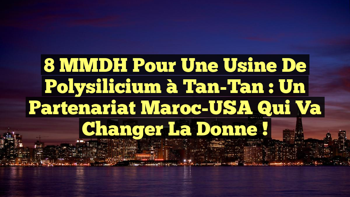 8 MMDH pour une usine de polysilicium à Tan-Tan : un partenariat Maroc-USA qui va changer la donne !