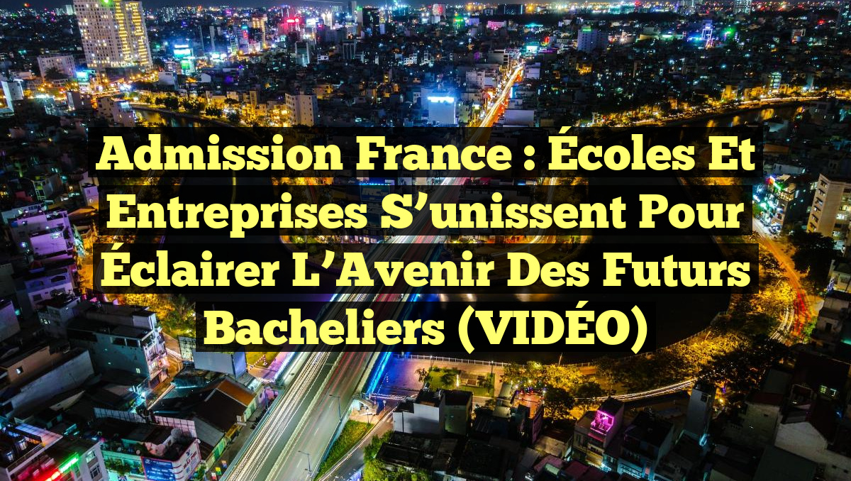 Admission France : Écoles et Entreprises S&rsquo;unissent pour Éclairer l&rsquo;Avenir des Futurs Bacheliers (VIDÉO)