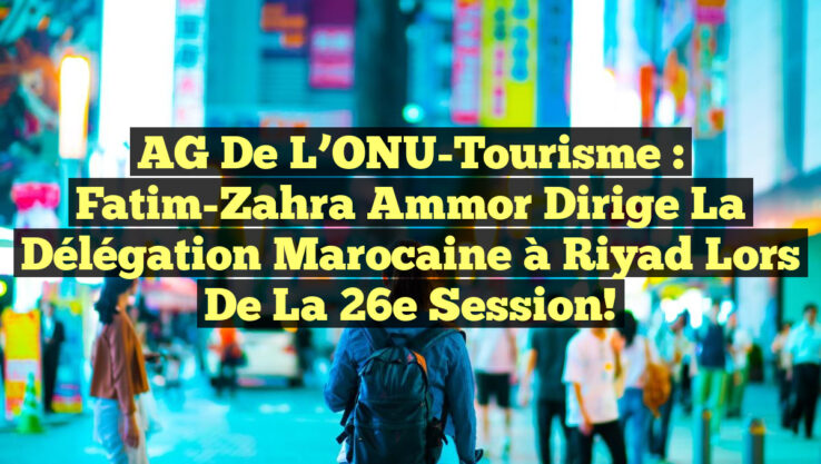 AG de l’ONU-Tourisme : Fatim-Zahra Ammor dirige la délégation marocaine à Riyad lors de la 26e session!